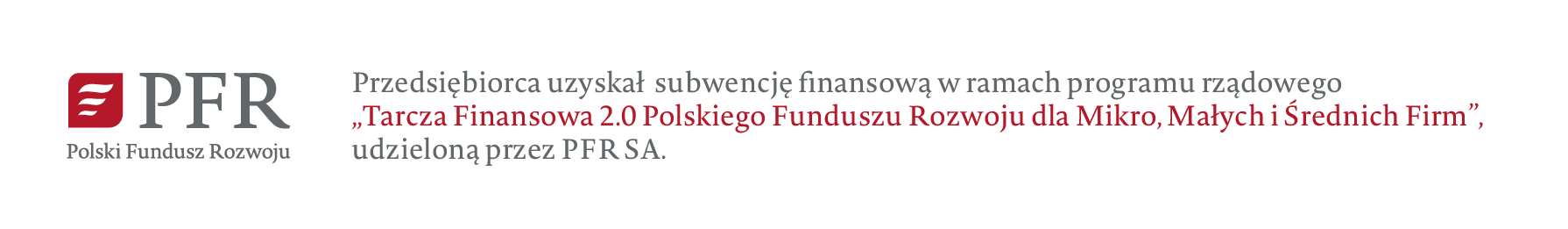 Przedsiębiorca uzyskał subwencję nansową w ramach programu rządowego
„Tarcza Finansowa 2.0 Polskiego Funduszu Rozwoju dla Mikro, Małych i Średnich Firm”,
udzieloną przez PFR SA.
